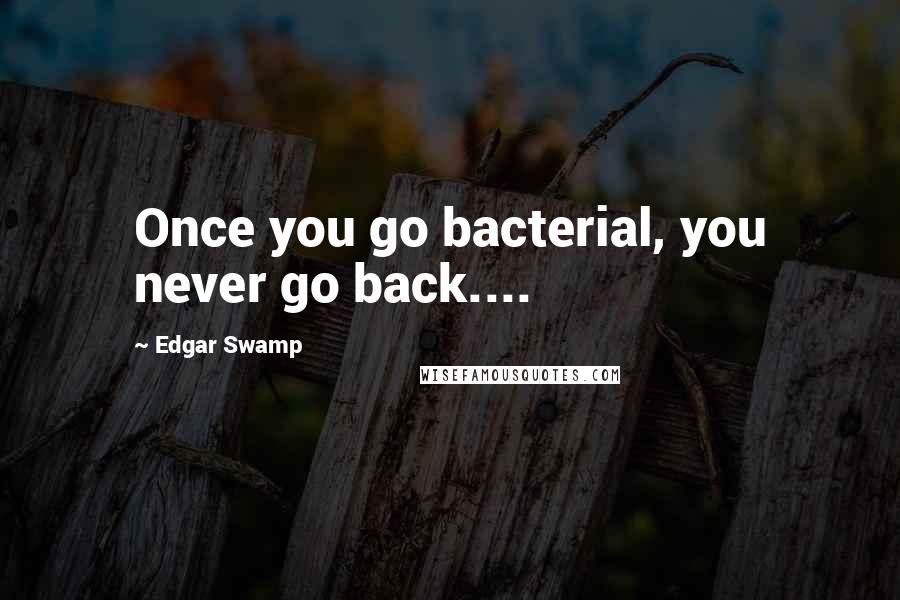 Edgar Swamp quotes: Once you go bacterial, you never go back.... Edgar Swamp quotes: Once you go bacterial, you never go back....