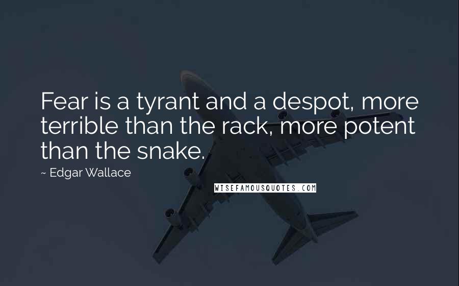 Edgar Wallace quotes: Fear is a tyrant and a despot, more terrible than the rack, more potent than the snake.