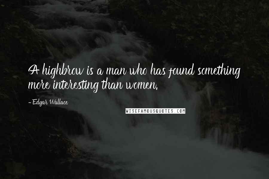 Edgar Wallace quotes: A highbrow is a man who has found something more interesting than women.