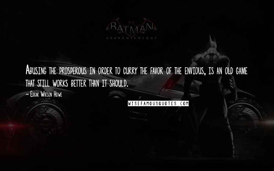Edgar Watson Howe quotes: Abusing the prosperous in order to curry the favor of the envious, is an old game that still works better than it should.