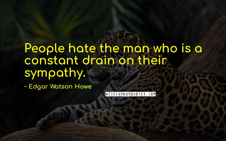 Edgar Watson Howe quotes: People hate the man who is a constant drain on their sympathy.