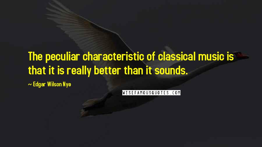 Edgar Wilson Nye quotes: The peculiar characteristic of classical music is that it is really better than it sounds.