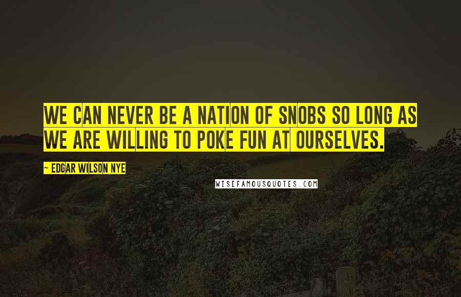 Edgar Wilson Nye quotes: We can never be a nation of snobs so long as we are willing to poke fun at ourselves.
