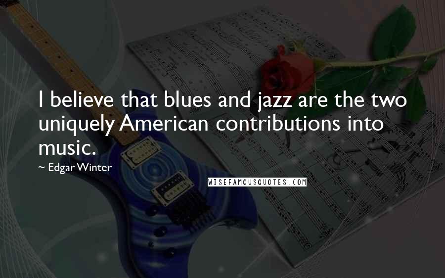 Edgar Winter quotes: I believe that blues and jazz are the two uniquely American contributions into music.