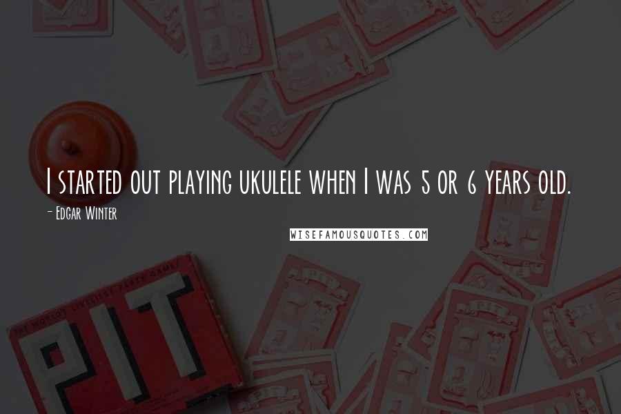 Edgar Winter quotes: I started out playing ukulele when I was 5 or 6 years old.