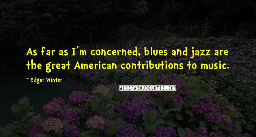 Edgar Winter quotes: As far as I'm concerned, blues and jazz are the great American contributions to music.