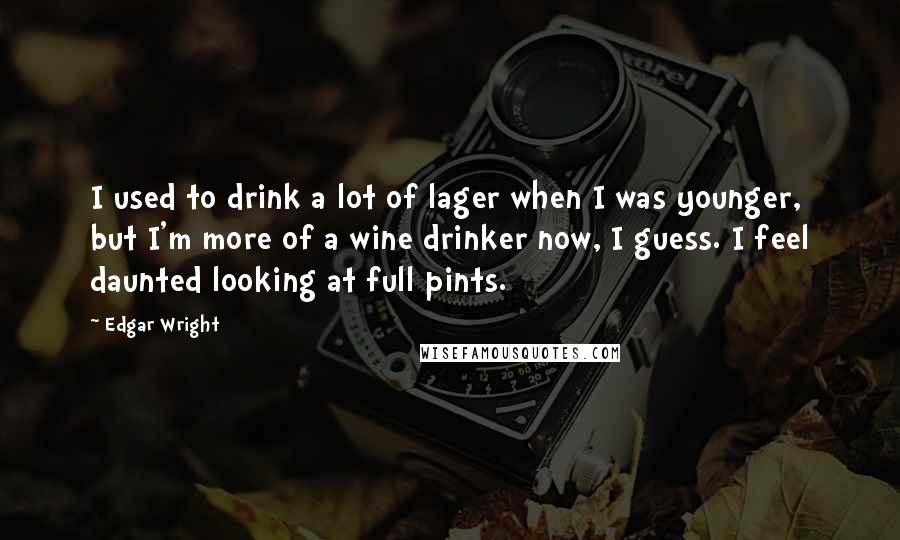 Edgar Wright quotes: I used to drink a lot of lager when I was younger, but I'm more of a wine drinker now, I guess. I feel daunted looking at full pints. Edgar Wright quotes: I used to drink a lot of lager when I was younger, but I'm more of a wine drinker now, I guess. I feel daunted looking at full pints.