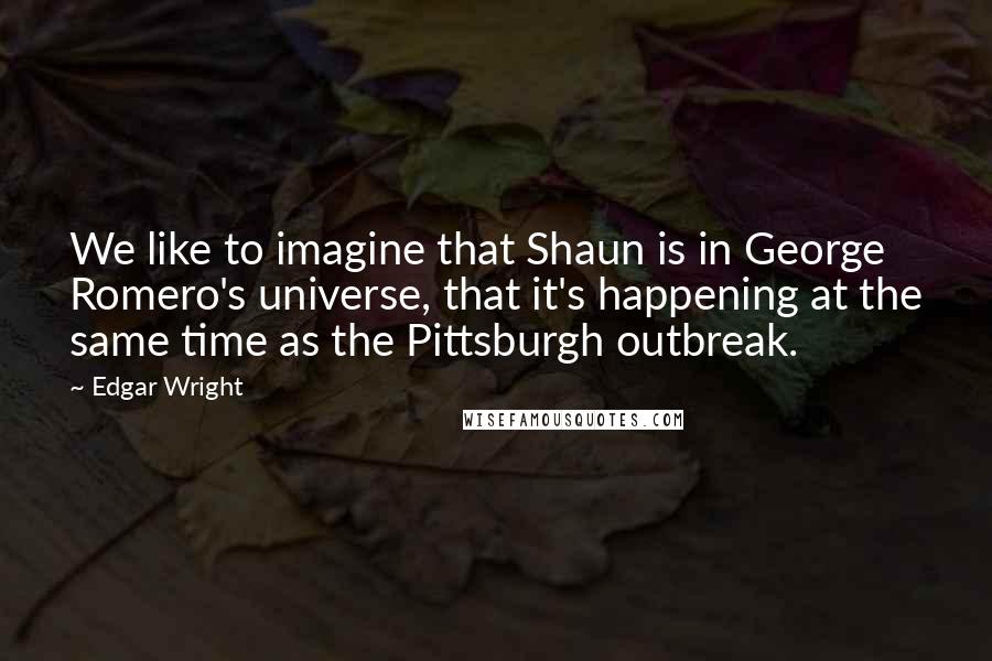 Edgar Wright quotes: We like to imagine that Shaun is in George Romero's universe, that it's happening at the same time as the Pittsburgh outbreak. Edgar Wright quotes: We like to imagine that Shaun is in George Romero's universe, that it's happening at the same time as the Pittsburgh outbreak.