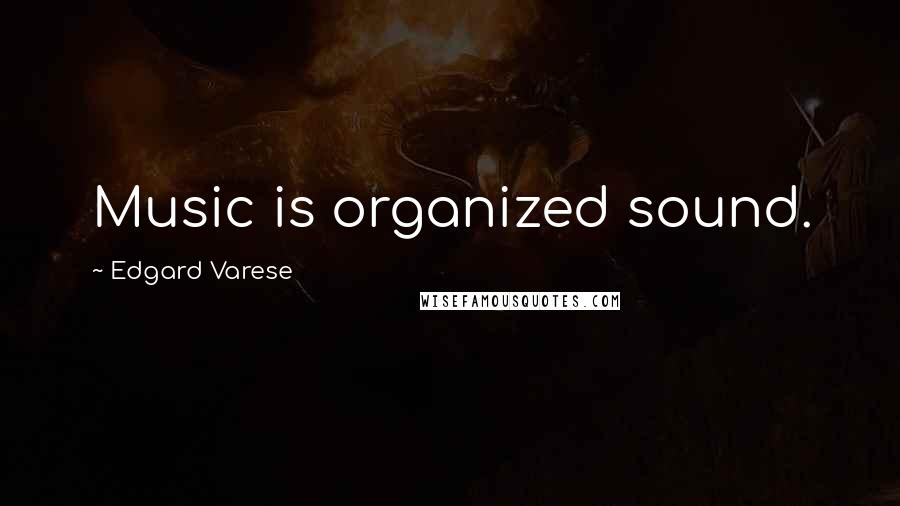 Edgard Varese quotes: Music is organized sound.