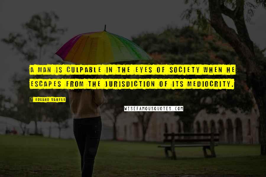 Edgard Varese quotes: A man is culpable in the eyes of society when he escapes from the jurisdiction of its mediocrity.