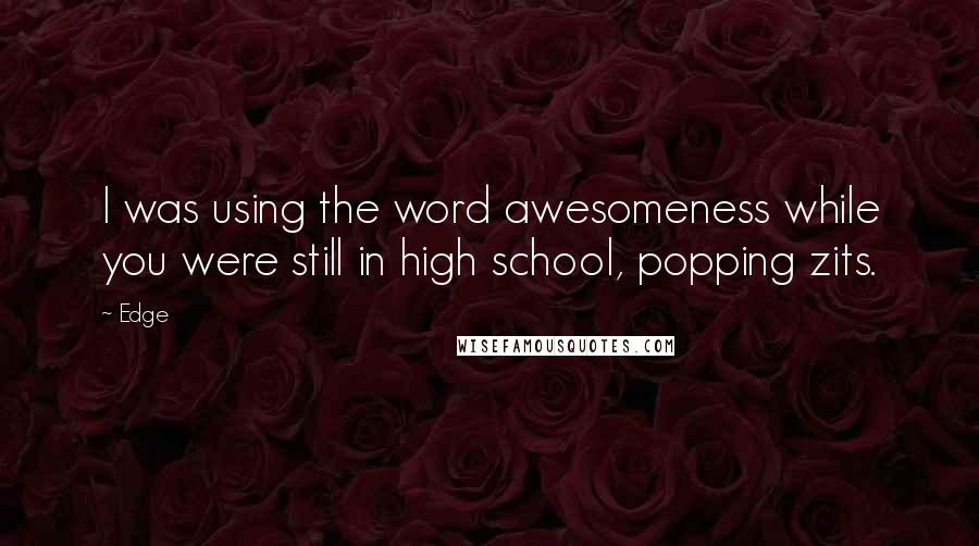 Edge quotes: I was using the word awesomeness while you were still in high school, popping zits.