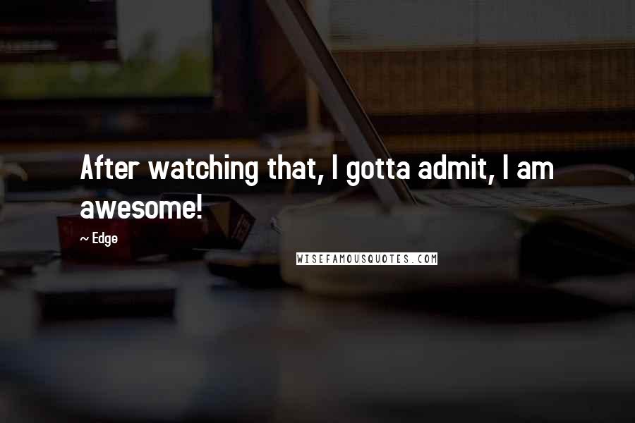 Edge quotes: After watching that, I gotta admit, I am awesome!
