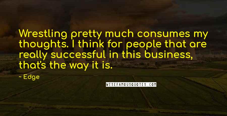 Edge quotes: Wrestling pretty much consumes my thoughts. I think for people that are really successful in this business, that's the way it is. Edge quotes: Wrestling pretty much consumes my thoughts. I think for people that are really successful in this business, that's the way it is.