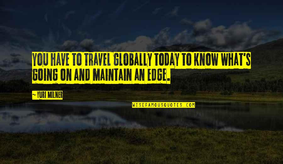 Edge Quotes By Yuri Milner: You have to travel globally today to know