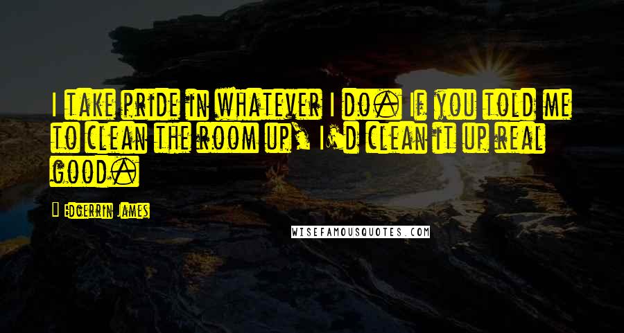 Edgerrin James quotes: I take pride in whatever I do. If you told me to clean the room up, I'd clean it up real good.