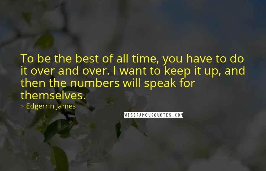 Edgerrin James quotes: To be the best of all time, you have to do it over and over. I want to keep it up, and then the numbers will speak for themselves. Edgerrin James quotes: To be the best of all time, you have to do it over and over. I want to keep it up, and then the numbers will speak for themselves.