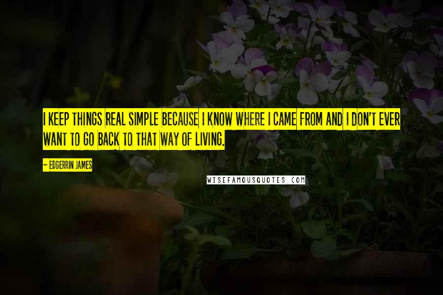 Edgerrin James quotes: I keep things real simple because I know where I came from and I don't ever want to go back to that way of living. Edgerrin James quotes: I keep things real simple because I know where I came from and I don't ever want to go back to that way of living.