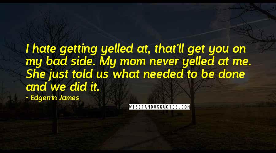 Edgerrin James quotes: I hate getting yelled at, that'll get you on my bad side. My mom never yelled at me. She just told us what needed to be done and we did Edgerrin James quotes: I hate getting yelled at, that'll get you on my bad side. My mom never yelled at me. She just told us what needed to be done and we did