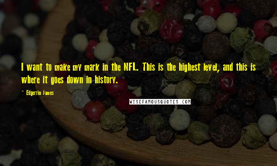 Edgerrin James quotes: I want to make my mark in the NFL. This is the highest level, and this is where it goes down in history. Edgerrin James quotes: I want to make my mark in the NFL. This is the highest level, and this is where it goes down in history.