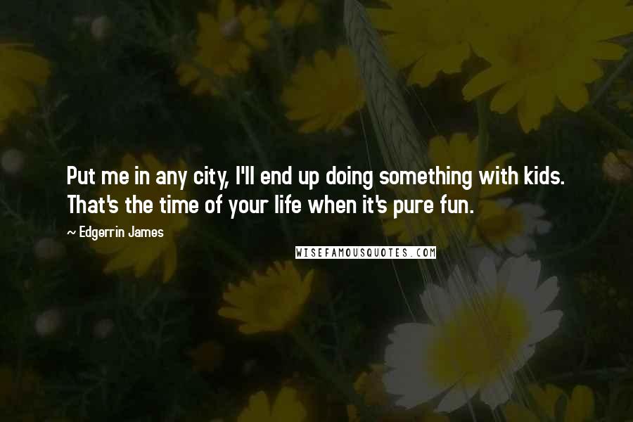 Edgerrin James quotes: Put me in any city, I'll end up doing something with kids. That's the time of your life when it's pure fun. Edgerrin James quotes: Put me in any city, I'll end up doing something with kids. That's the time of your life when it's pure fun.