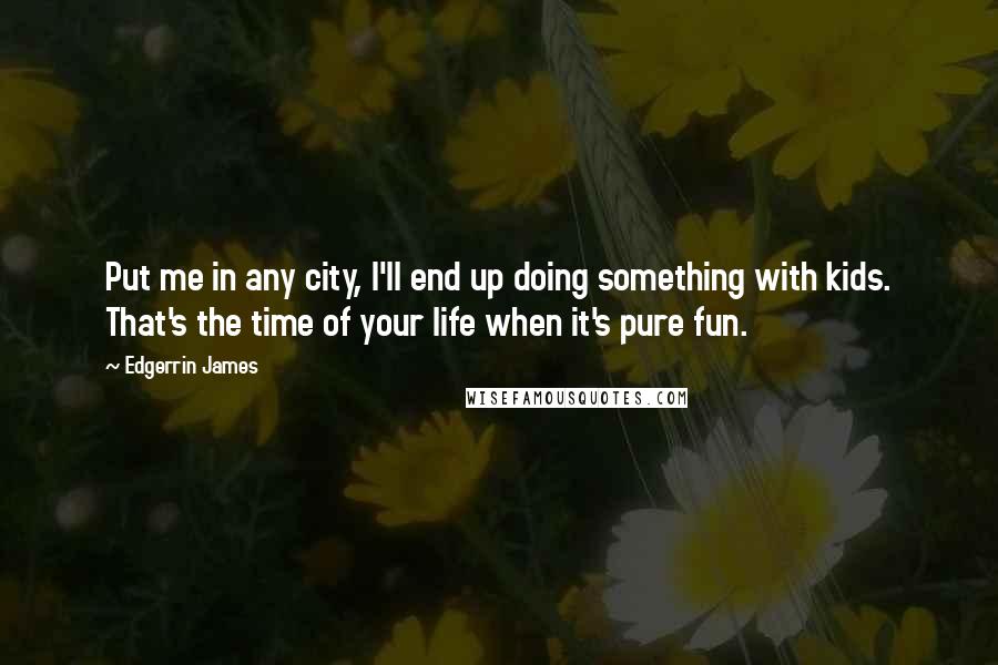 Edgerrin James quotes: Put me in any city, I'll end up doing something with kids. That's the time of your life when it's pure fun.