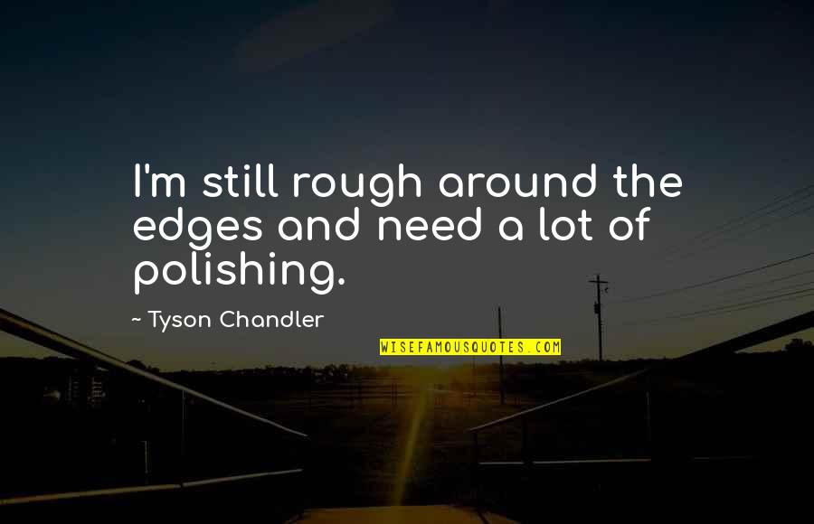 Edges Quotes By Tyson Chandler: I'm still rough around the edges and need