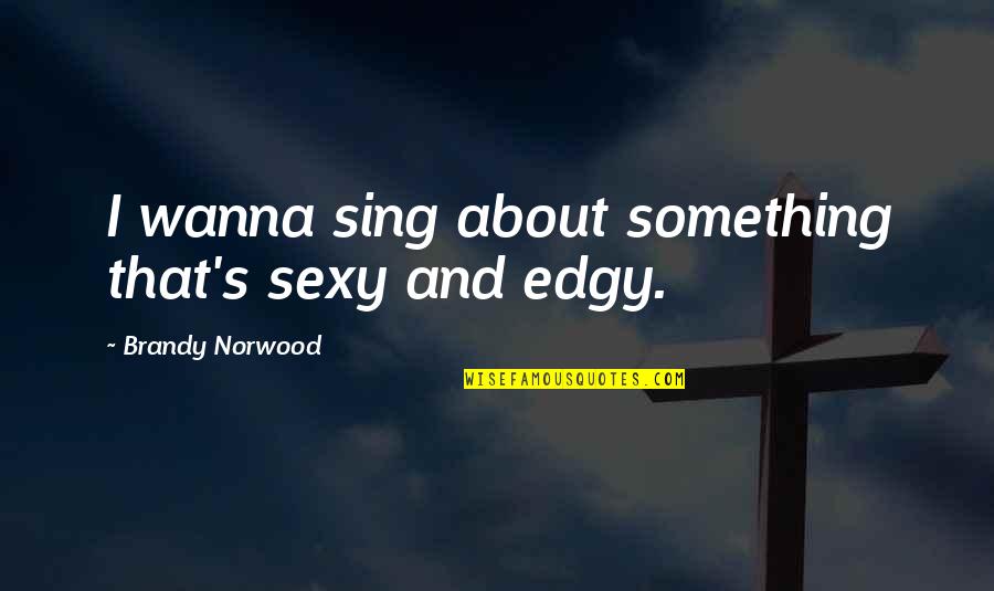 Edgy Quotes By Brandy Norwood: I wanna sing about something that's sexy and Edgy Quotes By Brandy Norwood: I wanna sing about something that's sexy and