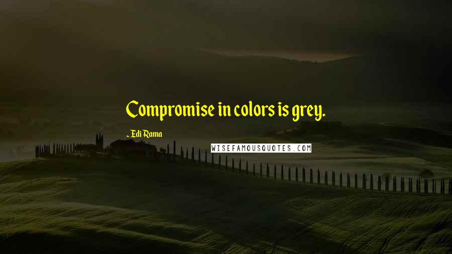 Edi Rama quotes: Compromise in colors is grey.