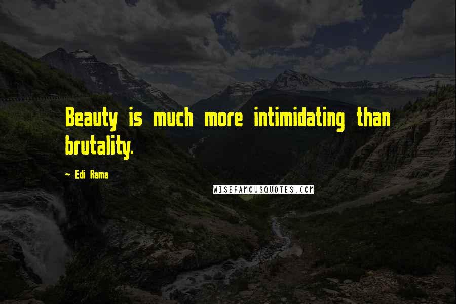 Edi Rama quotes: Beauty is much more intimidating than brutality.