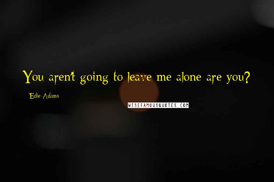 Edie Adams quotes: You aren't going to leave me alone are you?