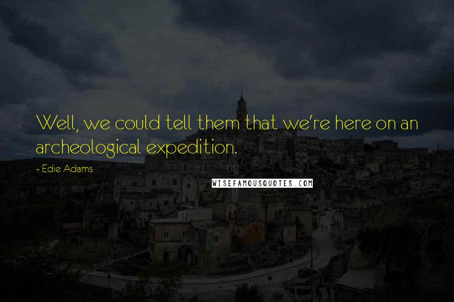 Edie Adams quotes: Well, we could tell them that we're here on an archeological expedition.