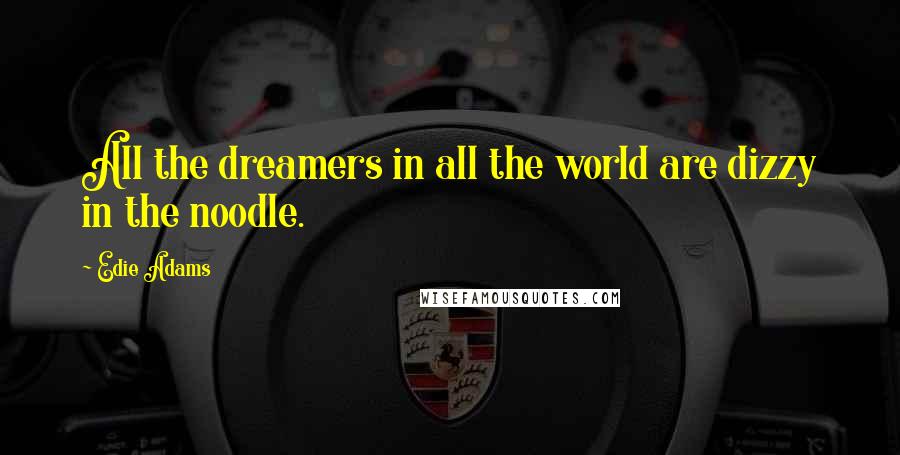 Edie Adams quotes: All the dreamers in all the world are dizzy in the noodle.