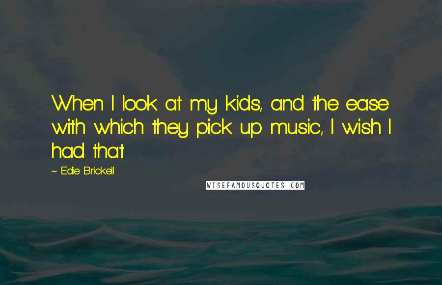 Edie Brickell quotes: When I look at my kids, and the ease with which they pick up music, I wish I had that.