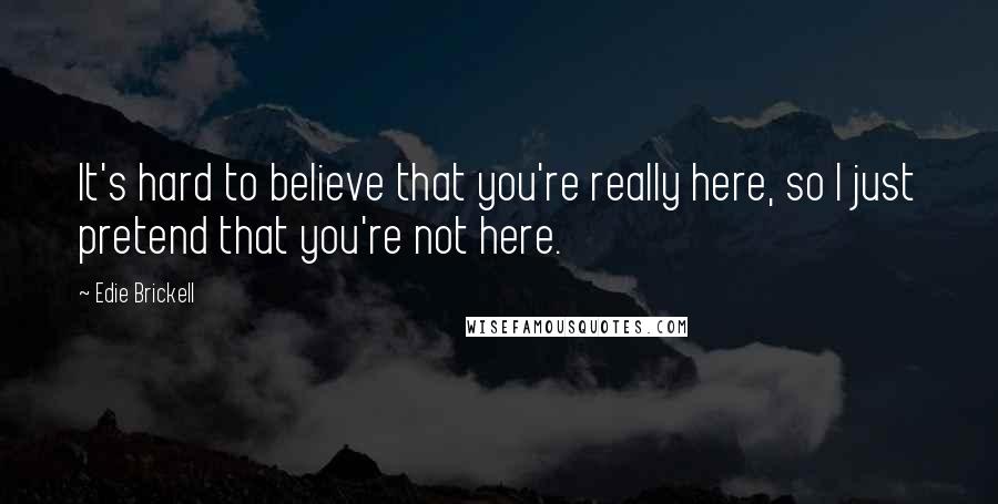 Edie Brickell quotes: It's hard to believe that you're really here, so I just pretend that you're not here.