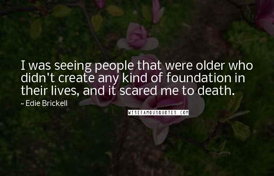 Edie Brickell quotes: I was seeing people that were older who didn't create any kind of foundation in their lives, and it scared me to death.