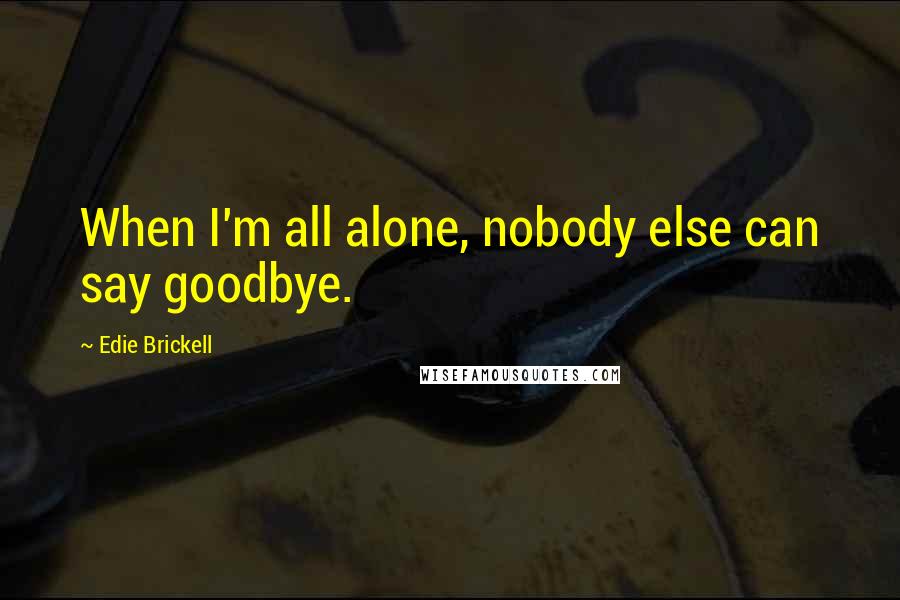 Edie Brickell quotes: When I'm all alone, nobody else can say goodbye.