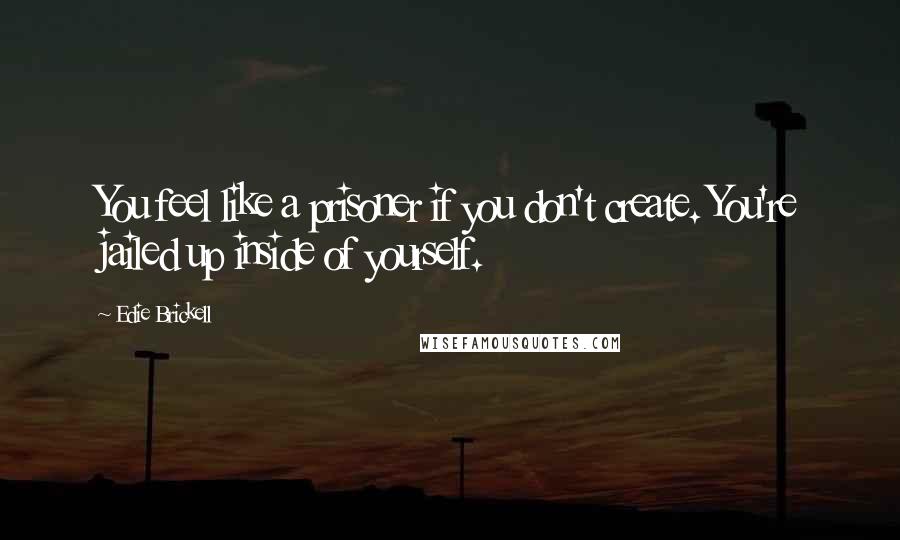 Edie Brickell quotes: You feel like a prisoner if you don't create. You're jailed up inside of yourself.