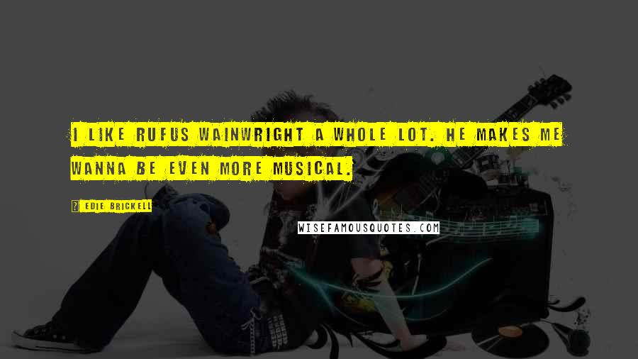 Edie Brickell quotes: I like Rufus Wainwright a whole lot. He makes me wanna be even more musical.