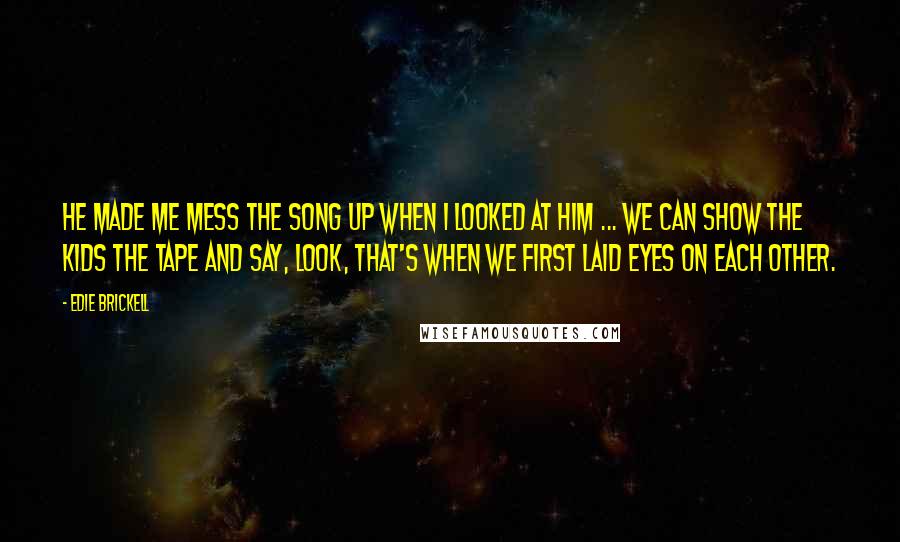 Edie Brickell quotes: He made me mess the song up when I looked at him ... We can show the kids the tape and say, Look, that's when we first laid eyes on