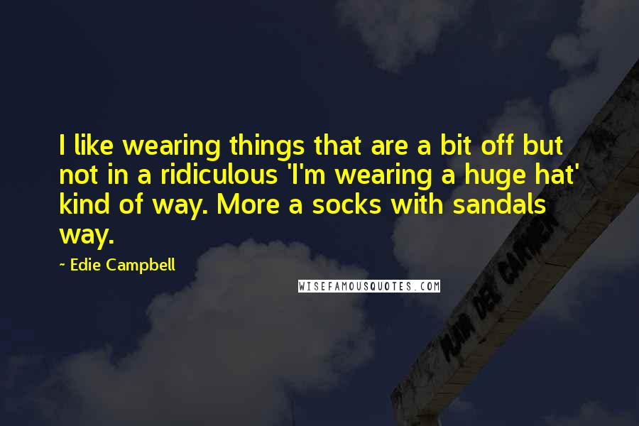 Edie Campbell quotes: I like wearing things that are a bit off but not in a ridiculous 'I'm wearing a huge hat' kind of way. More a socks with sandals way.