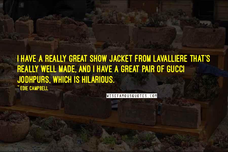 Edie Campbell quotes: I have a really great show jacket from Lavalliere that's really well made, and I have a great pair of Gucci jodhpurs, which is hilarious.