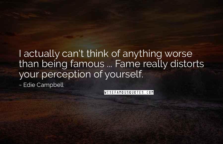 Edie Campbell quotes: I actually can't think of anything worse than being famous ... Fame really distorts your perception of yourself.
