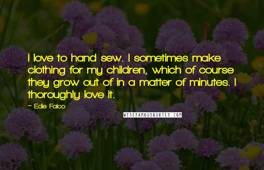 Edie Falco quotes: I love to hand sew. I sometimes make clothing for my children, which of course they grow out of in a matter of minutes. I thoroughly love it.