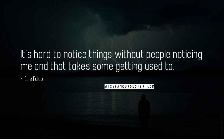 Edie Falco quotes: It's hard to notice things without people noticing me and that takes some getting used to.