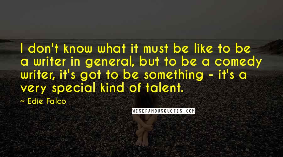 Edie Falco quotes: I don't know what it must be like to be a writer in general, but to be a comedy writer, it's got to be something - it's a very special