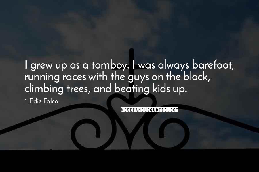 Edie Falco quotes: I grew up as a tomboy. I was always barefoot, running races with the guys on the block, climbing trees, and beating kids up.