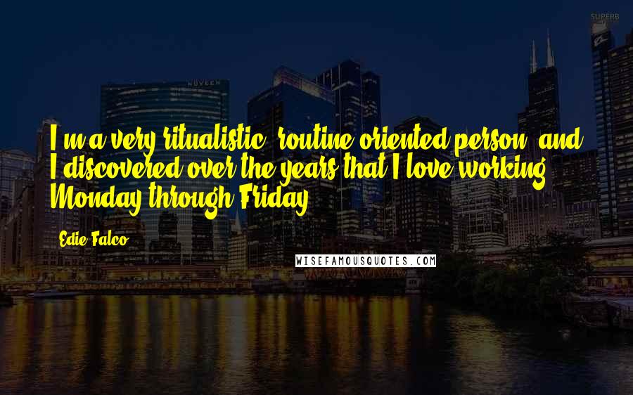 Edie Falco quotes: I'm a very ritualistic, routine-oriented person, and I discovered over the years that I love working Monday through Friday.