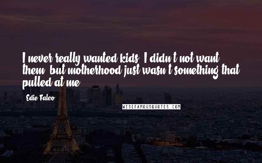 Edie Falco quotes: I never really wanted kids. I didn't not want them, but motherhood just wasn't something that pulled at me.