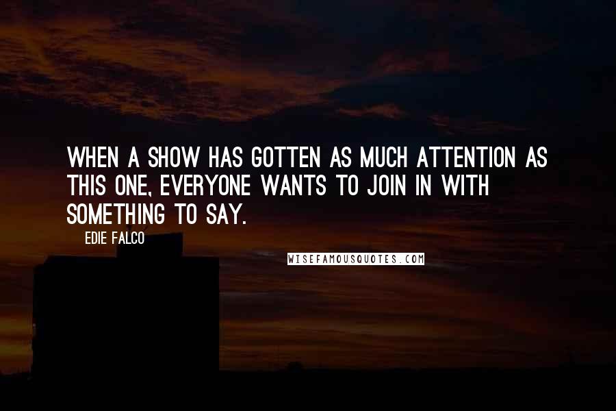 Edie Falco quotes: When a show has gotten as much attention as this one, everyone wants to join in with something to say.