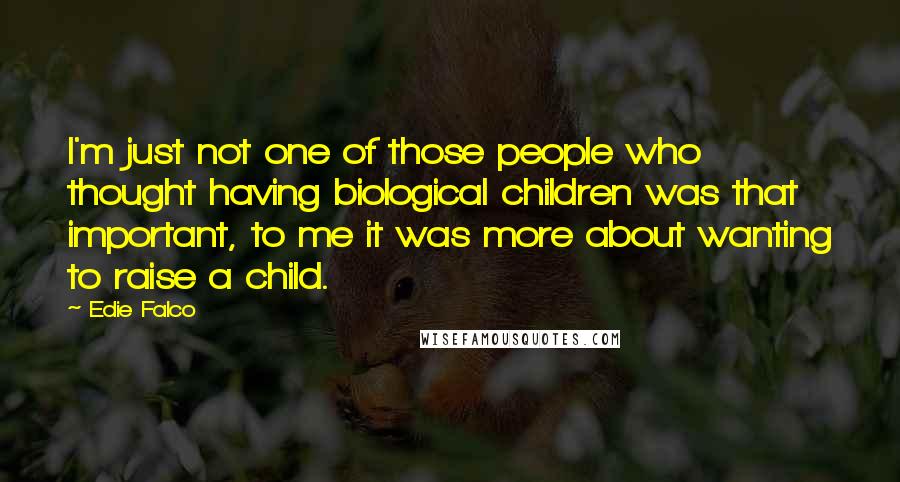 Edie Falco quotes: I'm just not one of those people who thought having biological children was that important, to me it was more about wanting to raise a child.